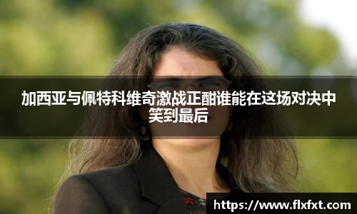 加西亚与佩特科维奇激战正酣谁能在这场对决中笑到最后