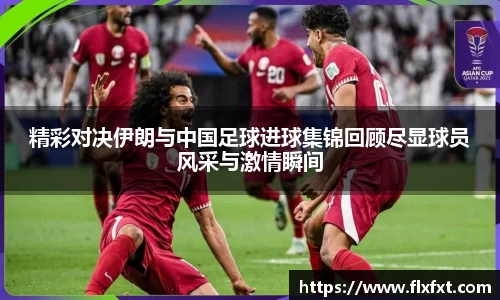 精彩对决伊朗与中国足球进球集锦回顾尽显球员风采与激情瞬间