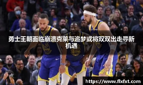 勇士王朝面临崩溃克莱与追梦或将双双出走寻新机遇