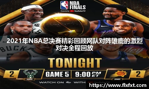2021年NBA总决赛精彩回顾网队对阵雄鹿的激烈对决全程回放