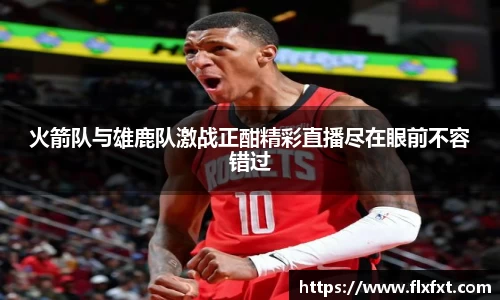 火箭队与雄鹿队激战正酣精彩直播尽在眼前不容错过